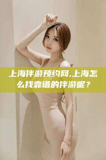当阳上海伴游预约网,上海怎么找靠谱的伴游呢？