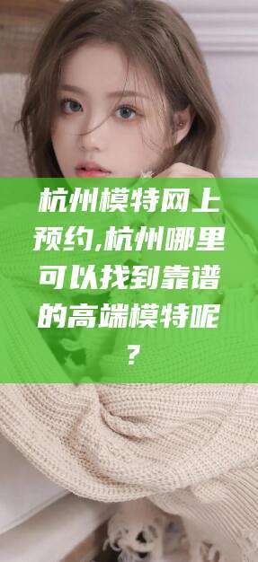 当阳杭州模特网上预约,杭州哪里可以找到靠谱的高端模特呢？