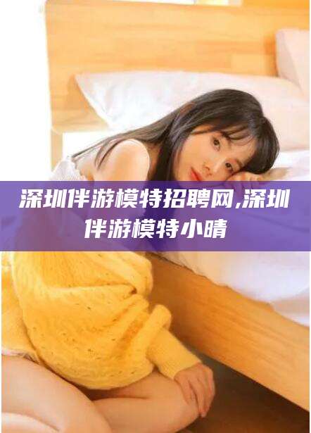 当阳深圳伴游模特招聘网,深圳伴游模特小晴
