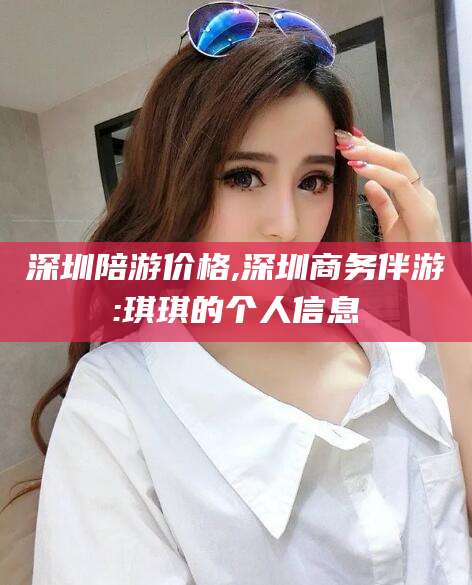当阳深圳陪游价格,深圳商务伴游:琪琪的个人信息