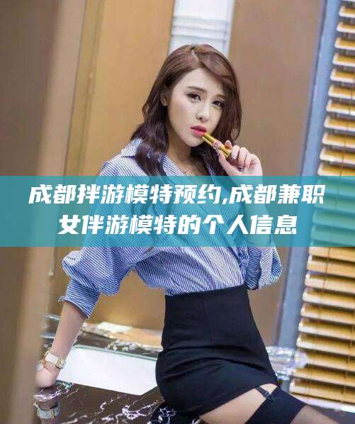 当阳成都拌游模特预约,成都兼职女伴游模特的个人信息