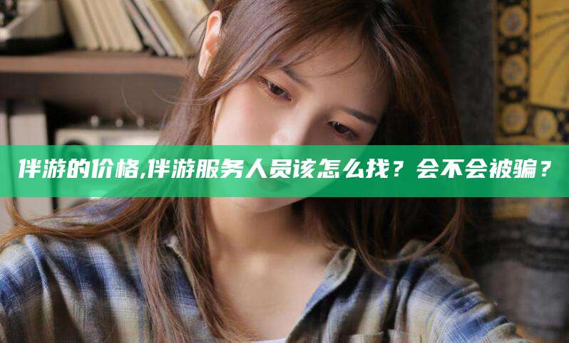 当阳伴游的价格,伴游服务人员该怎么找？会不会被骗？