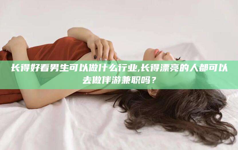 当阳长得好看男生可以做什么行业,长得漂亮的人都可以去做伴游兼职吗？