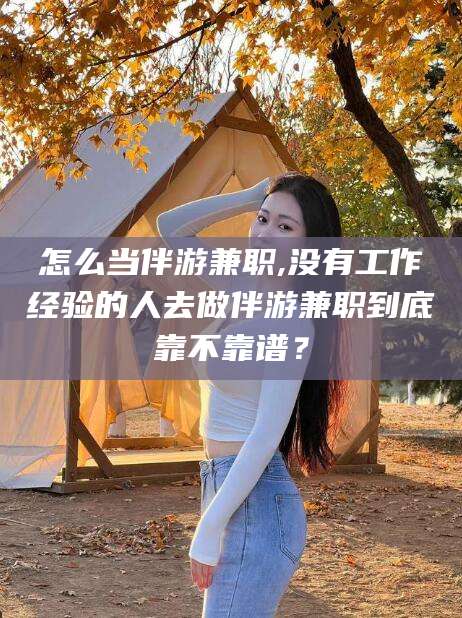 当阳怎么当伴游兼职,没有工作经验的人去做伴游兼职到底靠不靠谱？