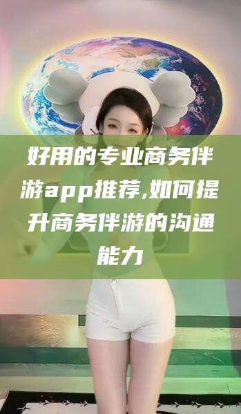 当阳好用的专业商务伴游app推荐,如何提升商务伴游的沟通能力