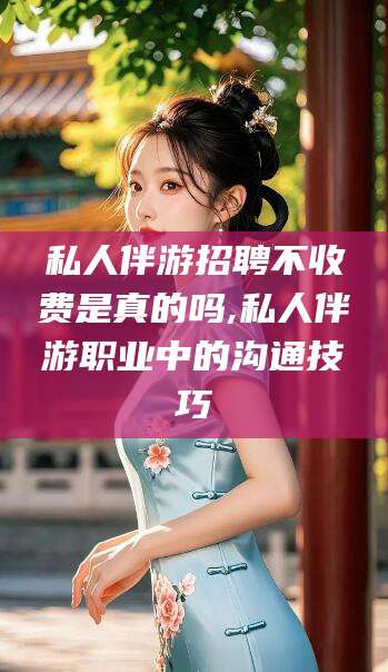当阳私人伴游招聘不收费是真的吗,私人伴游职业中的沟通技巧