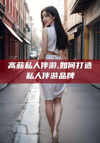 当阳高薪私人伴游,如何打造私人伴游品牌