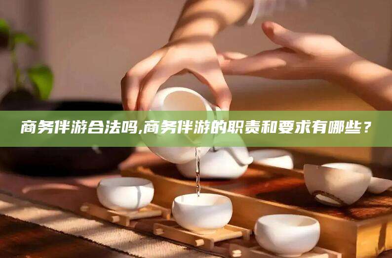 当阳商务伴游合法吗,商务伴游的职责和要求有哪些？