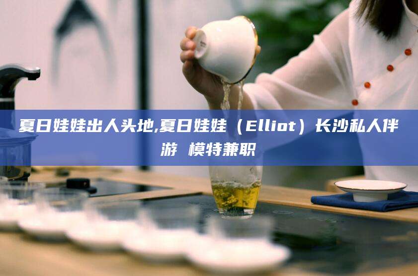 当阳夏日娃娃出人头地,夏日娃娃（Elliot）长沙私人伴游 模特兼职