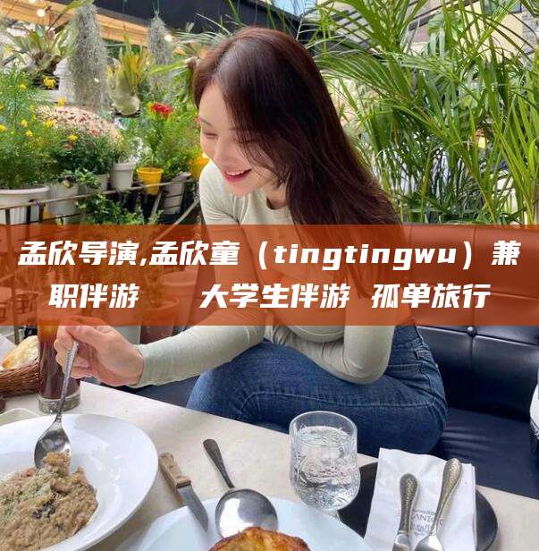 当阳孟欣导演,孟欣童（tingtingwu）兼职伴游   大学生伴游 孤单旅行