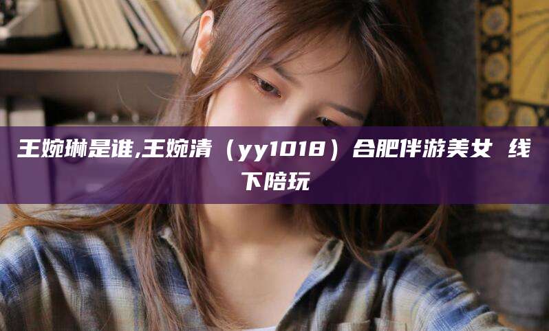 当阳王婉琳是谁,王婉清（yy1018）合肥伴游美女 线下陪玩