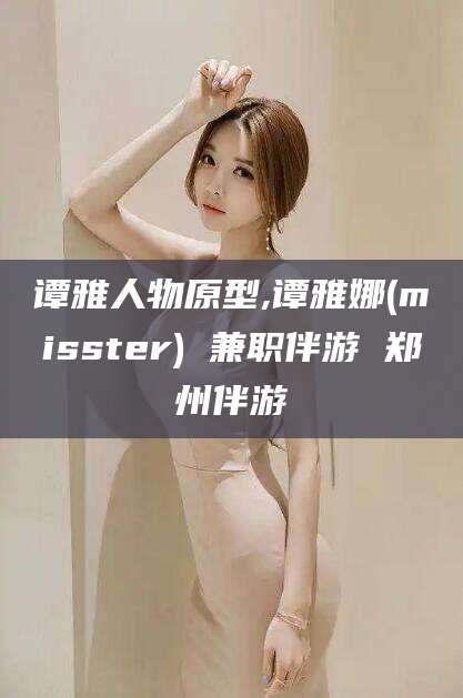 当阳谭雅人物原型,谭雅娜(misster) 兼职伴游 郑州伴游