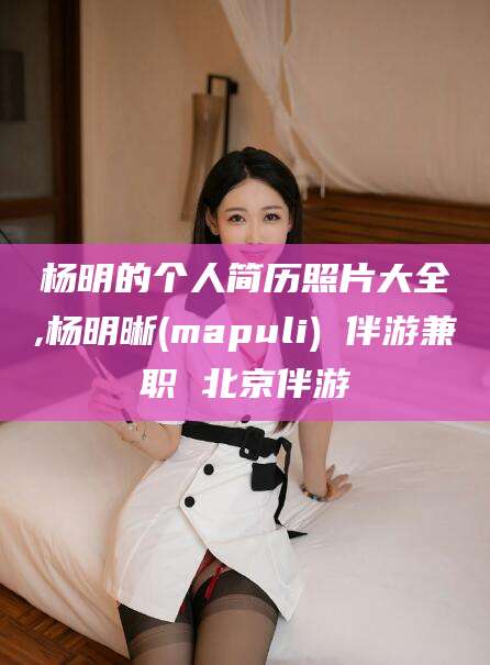 当阳杨明的个人简历照片大全,杨明晰(mapuli) 伴游兼职 北京伴游