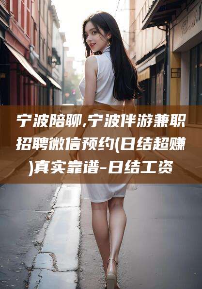 当阳宁波陪聊,宁波伴游兼职招聘微信预约(日结超赚)真实靠谱-日结工资