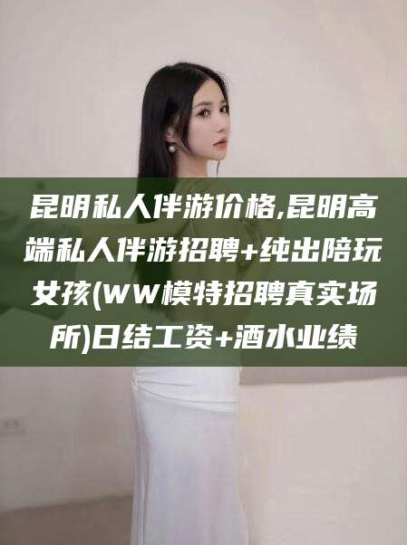 当阳昆明私人伴游价格,昆明高端私人伴游招聘+纯出陪玩女孩(WW模特招聘真实场所)日结工资+酒水业绩