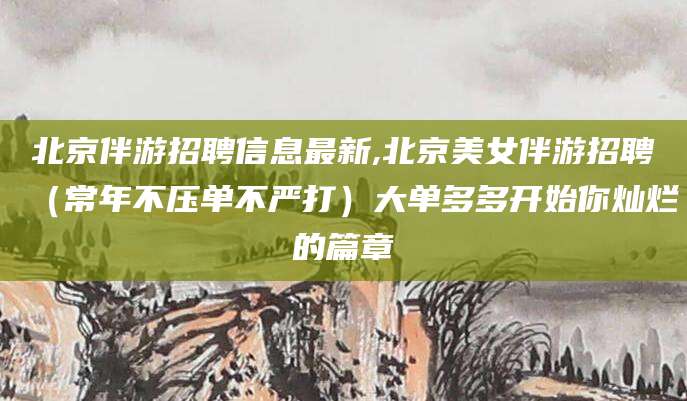 当阳北京伴游招聘信息最新,北京美女伴游招聘（常年不压单不严打）大单多多开始你灿烂的篇章