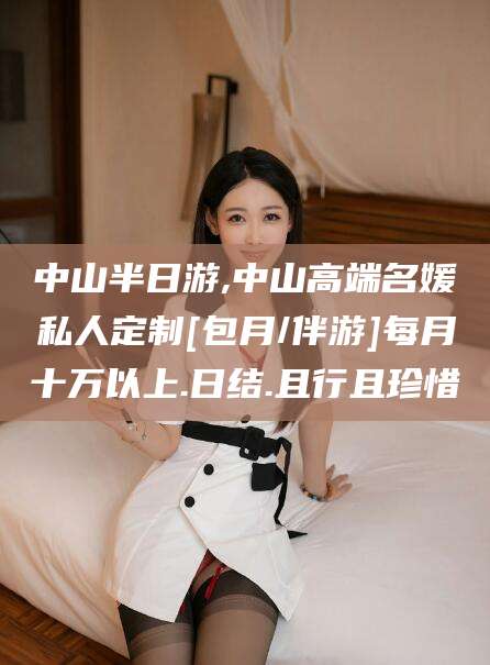 当阳中山半日游,中山高端名媛私人定制[包月/伴游]每月十万以上.日结.且行且珍惜