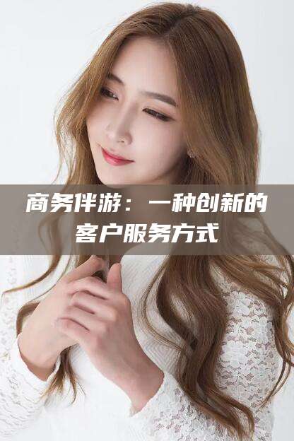 当阳商务伴游：一种创新的客户服务方式