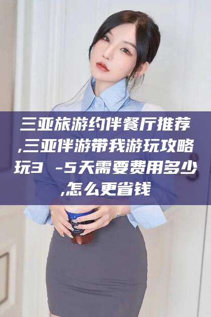 当阳三亚旅游约伴餐厅推荐,三亚伴游带我游玩攻略玩3 -5天需要费用多少,怎么更省钱