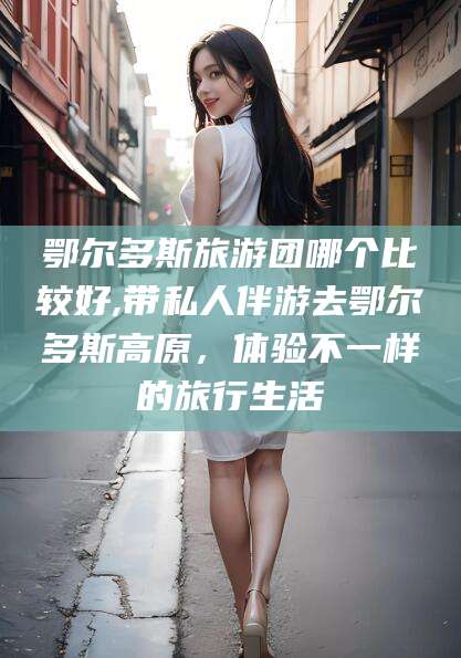 当阳鄂尔多斯旅游团哪个比较好,带私人伴游去鄂尔多斯高原，体验不一样的旅行生活