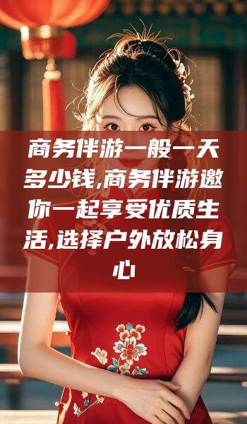 当阳商务伴游一般一天多少钱,商务伴游邀你一起享受优质生活,选择户外放松身心