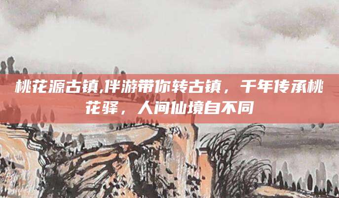 当阳桃花源古镇,伴游带你转古镇，千年传承桃花驿，人间仙境自不同