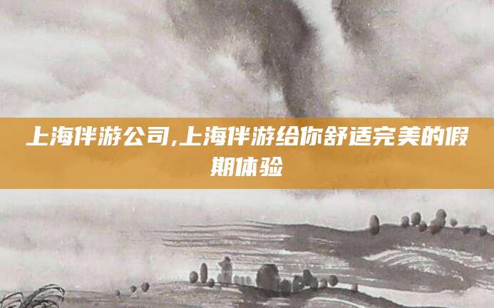 当阳上海伴游公司,上海伴游给你舒适完美的假期体验