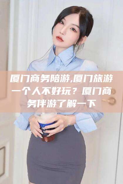 当阳厦门商务陪游,厦门旅游一个人不好玩？厦门商务伴游了解一下