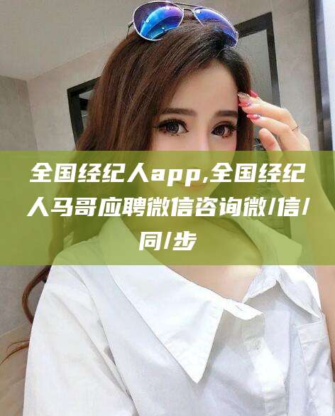 当阳全国经纪人app,全国经纪人马哥应聘微信咨询微/信/同/步