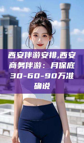 当阳西安伴游安排,西安商务伴游：月保底30-60-90万准确说