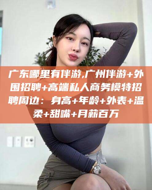 当阳广东哪里有伴游,广州伴游+外围招聘+高端私人商务模特招聘周边：身高+年龄+外表+温柔+甜嘴+月薪百万