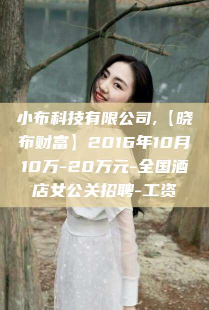 当阳小布科技有限公司,【晓布财富】2016年10月10万-20万元-全国酒店女公关招聘-工资