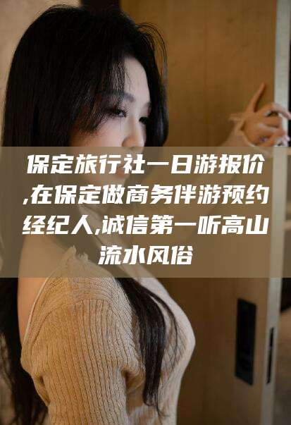 当阳保定旅行社一日游报价,在保定做商务伴游预约经纪人,诚信第一听高山流水风俗