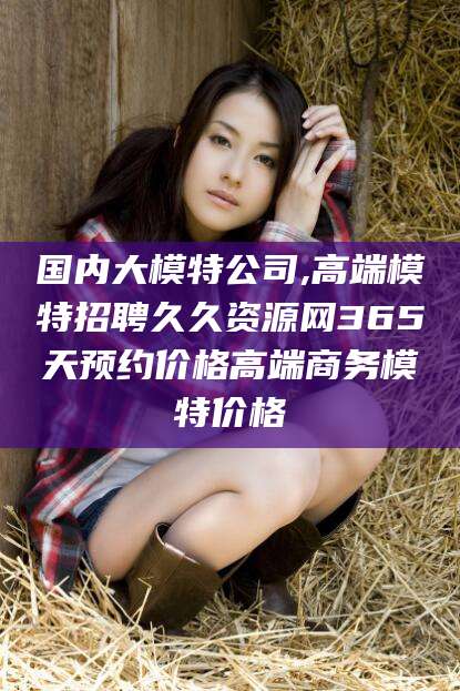 当阳国内大模特公司,高端模特招聘久久资源网365天预约价格高端商务模特价格