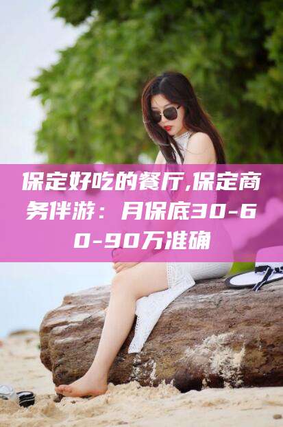 当阳保定好吃的餐厅,保定商务伴游：月保底30-60-90万准确