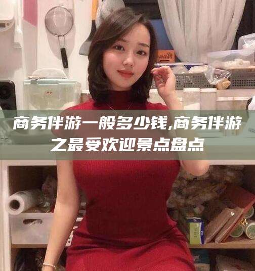 当阳商务伴游一般多少钱,商务伴游之最受欢迎景点盘点