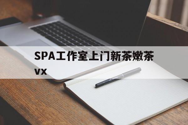 当阳广州哪里可以找约茶新茶的品茶地最新资讯（谁能告诉我哪里有当阳SPA工作室上门新茶嫩茶vx？）