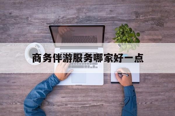 商务伴游服务哪家好一点呢最新资讯（谁能告诉我哪里有当阳商务伴游服务哪家好一点？）