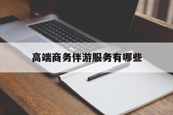 高端商务伴游服务有哪些项目最新资讯（谁能告诉我哪里有当阳高端商务伴游服务有哪些？）