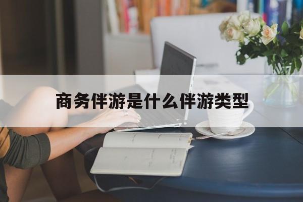 商务伴游是什么伴游类型的最新资讯（谁能告诉我哪里有当阳商务伴游是什么伴游类型？）