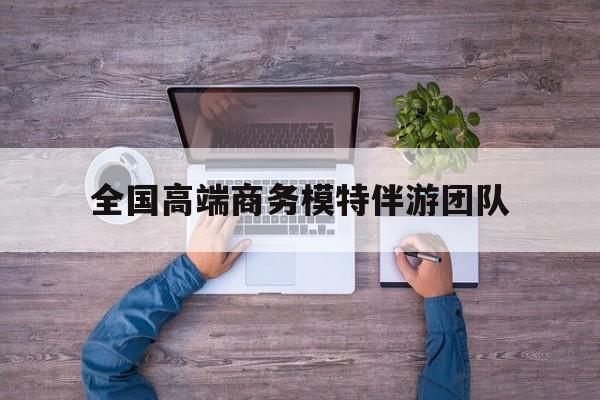 全国高端商务模特伴游团队排名最新资讯（谁能告诉我哪里有当阳全国高端商务模特伴游团队？）