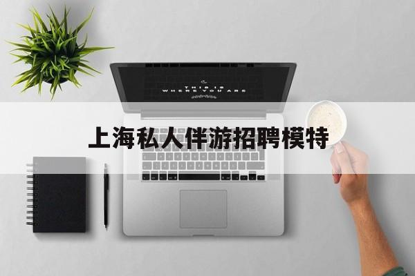 茉莉伴游伴游天下全国联盟最新资讯（谁能告诉我哪里有当阳上海私人伴游招聘模特？）