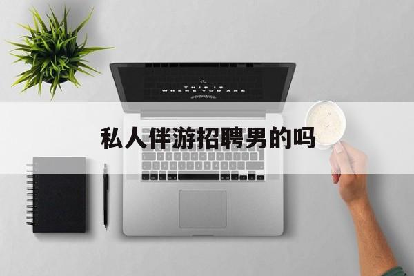 男私人伴游一个月多少钱最新资讯（谁能告诉我哪里有当阳私人伴游招聘男的吗？）