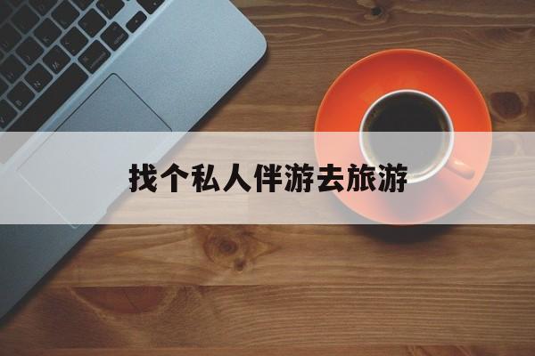 当阳吃鸡陪玩多少一个小时最新资讯（谁能告诉我哪里有当阳找个私人伴游去旅游？）