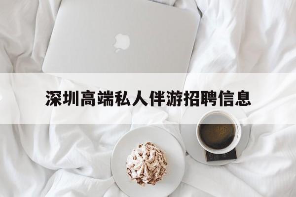 当阳深圳高端私人伴游招聘信息的简单介绍